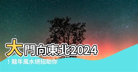 大門向東北2024|【大門向東北九運】2024龍年風水指南！大門向東北九運的招財。